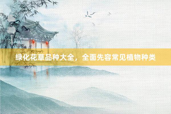 绿化花草品种大全，全面先容常见植物种类
